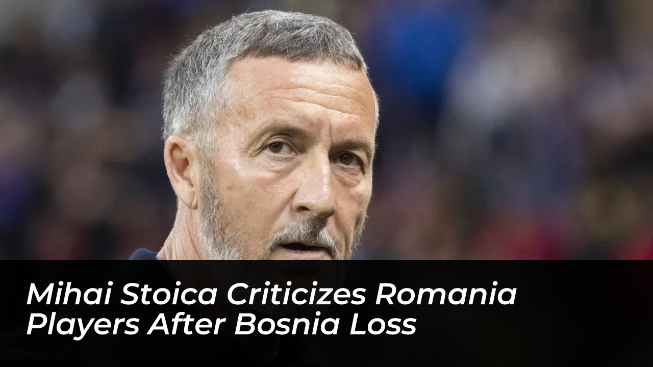 mihai stoica criticizes romania players after bosnia loss