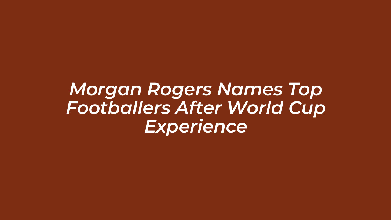 morgan rogers names top footballers after world cup experience ZZ0j