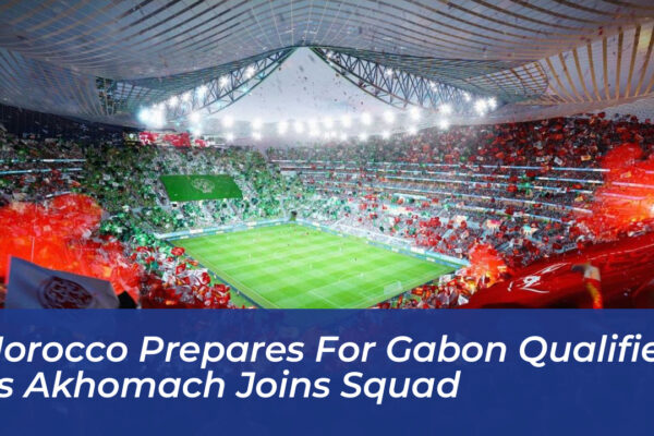 morocco prepares for gabon qualifier as akhomach joins squad MwVY