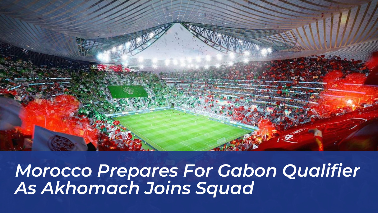 morocco prepares for gabon qualifier as akhomach joins squad MwVY