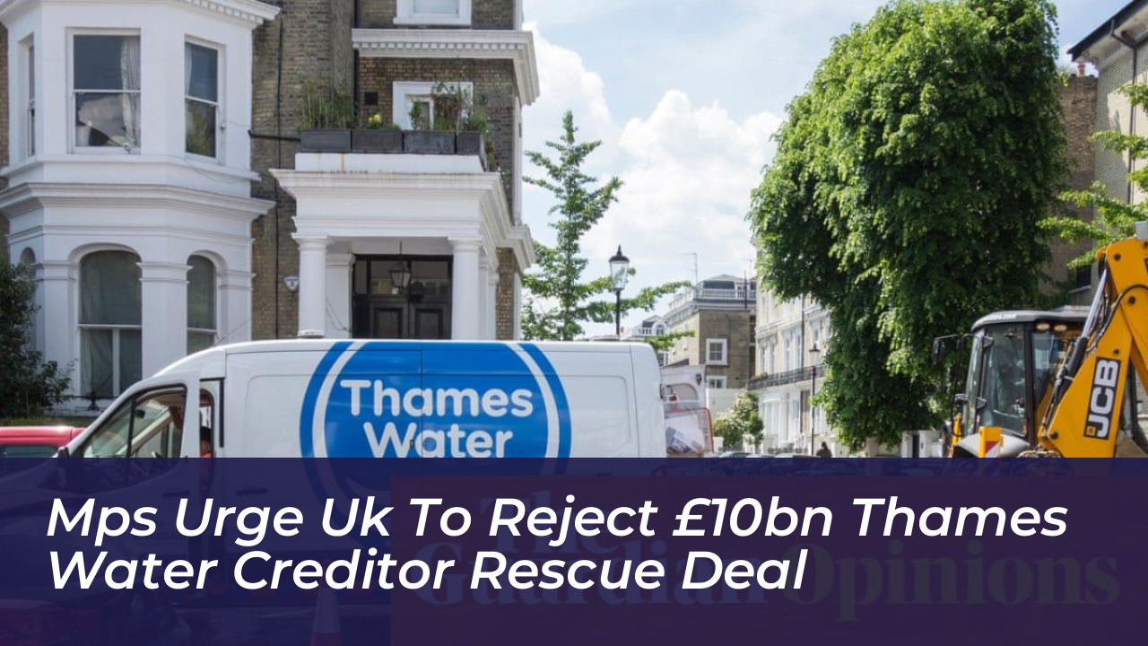 mps urge uk to reject 10bn thames water creditor rescue deal CWBr