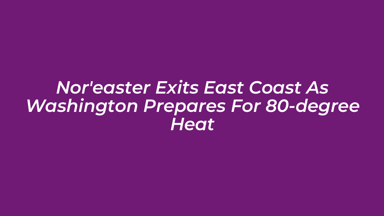 noreaster exits east coast as washington prepares for 80 degree heat q82a