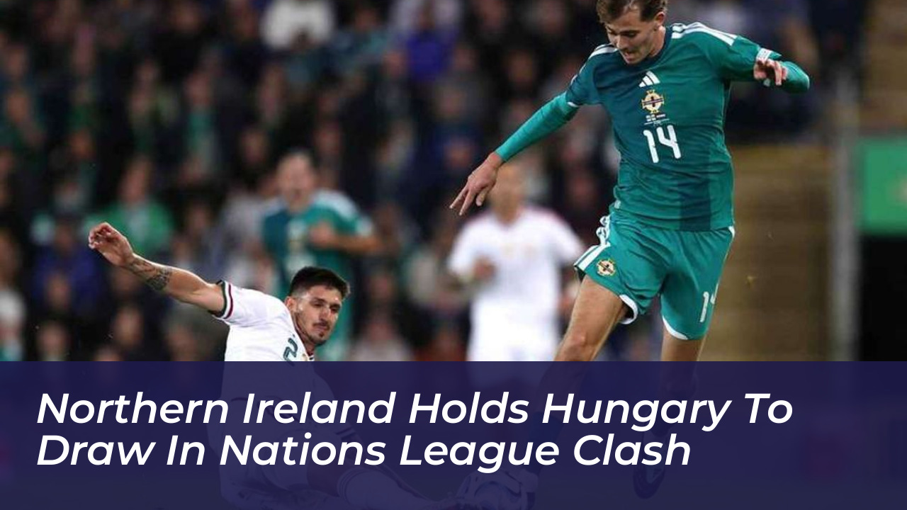 northern ireland holds hungary to draw in nations league clash wBJO