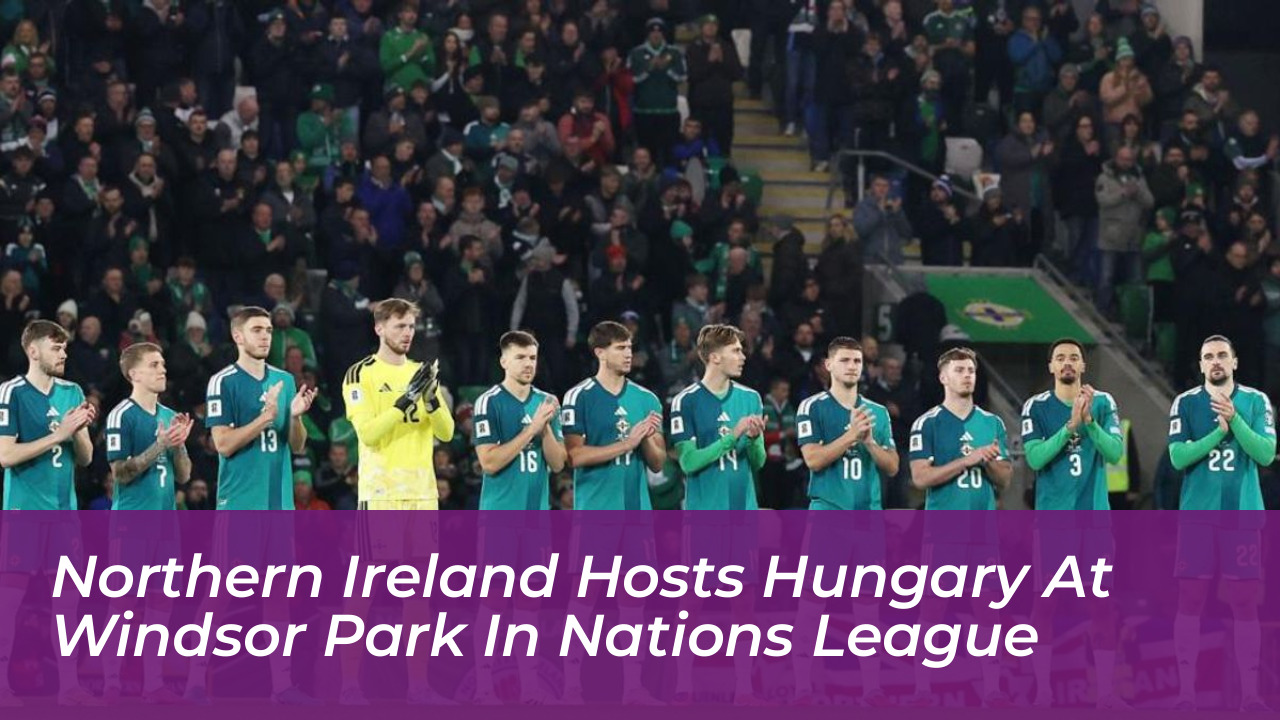 northern ireland hosts hungary at windsor park in nations league 9G96