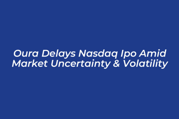 oura delays nasdaq ipo amid market uncertainty volatility 6EAF