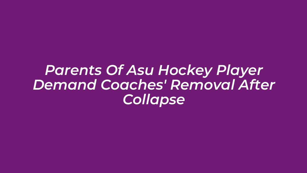 parents of asu hockey player demand coaches removal after collapse UlIi
