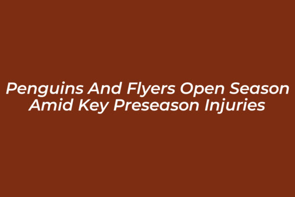penguins and flyers open season amid key preseason injuries HPHB