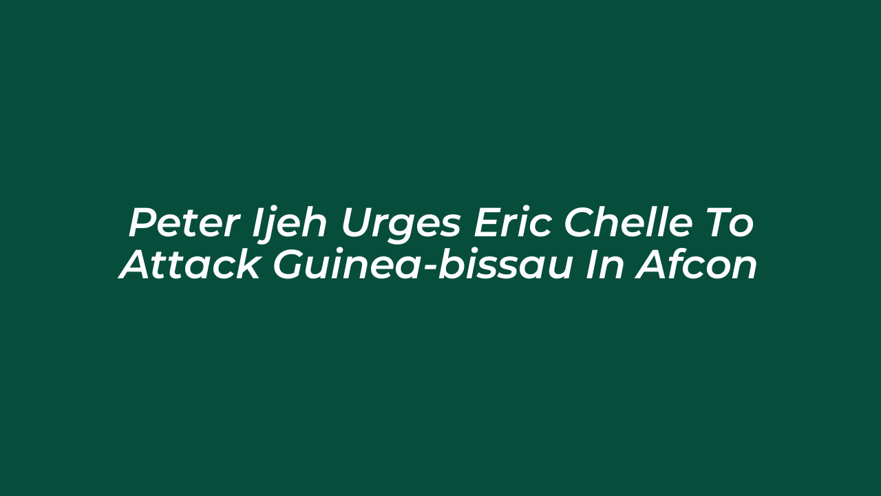 peter ijeh urges eric chelle to attack guinea bissau in afcon mvuK