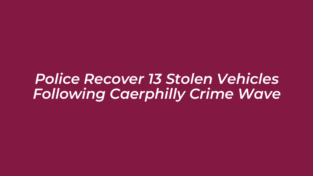 police recover 13 stolen vehicles following caerphilly crime wave wffB