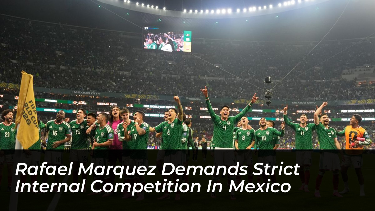 rafael marquez demands strict internal competition in mexico GGCM