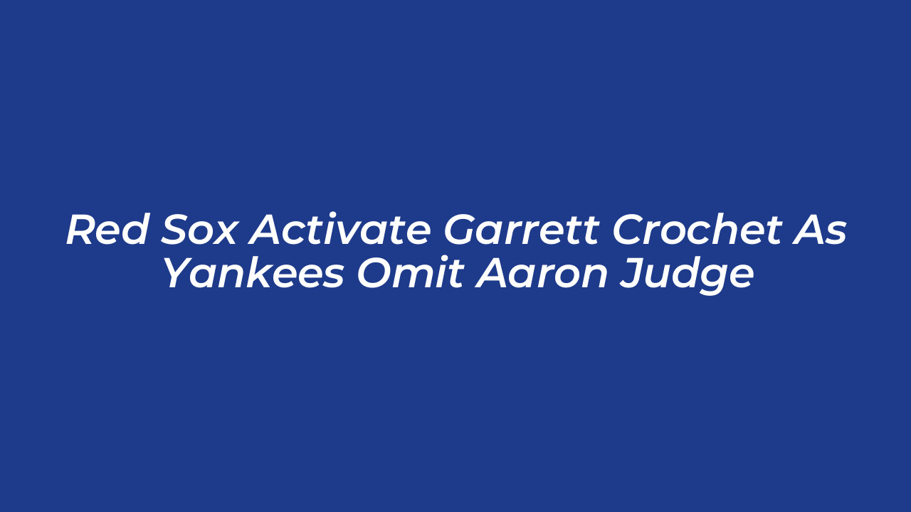 red sox activate garrett crochet as yankees omit aaron judge dZvf