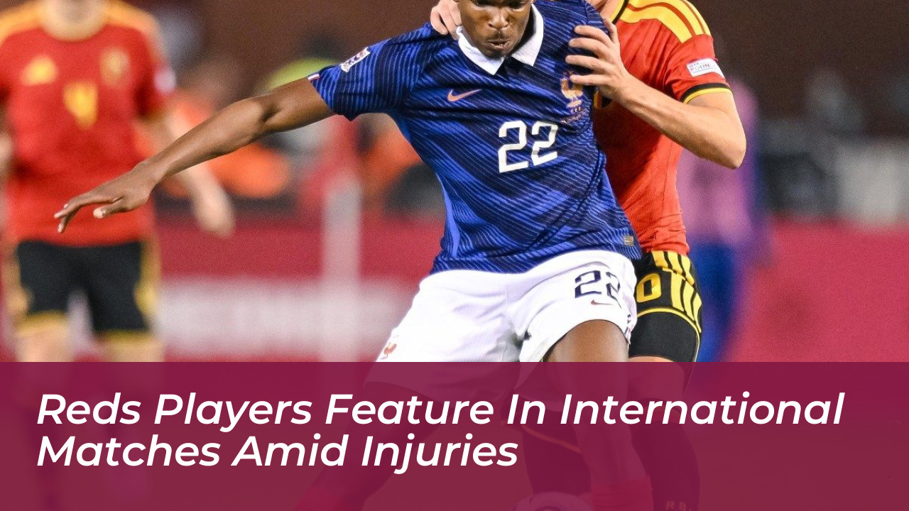 reds players feature in international matches amid injuries cheW
