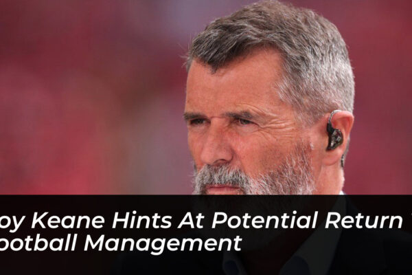 roy keane hints at potential return to football management K5lI