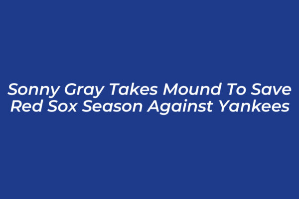 sonny gray takes mound to save red sox season against yankees DMwH
