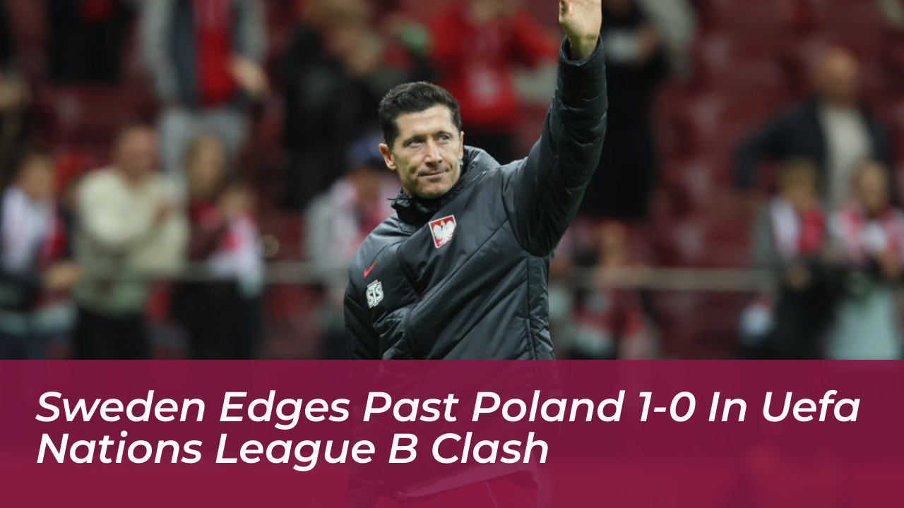 sweden edges past poland 1 0 in uefa nations league b clash eEii