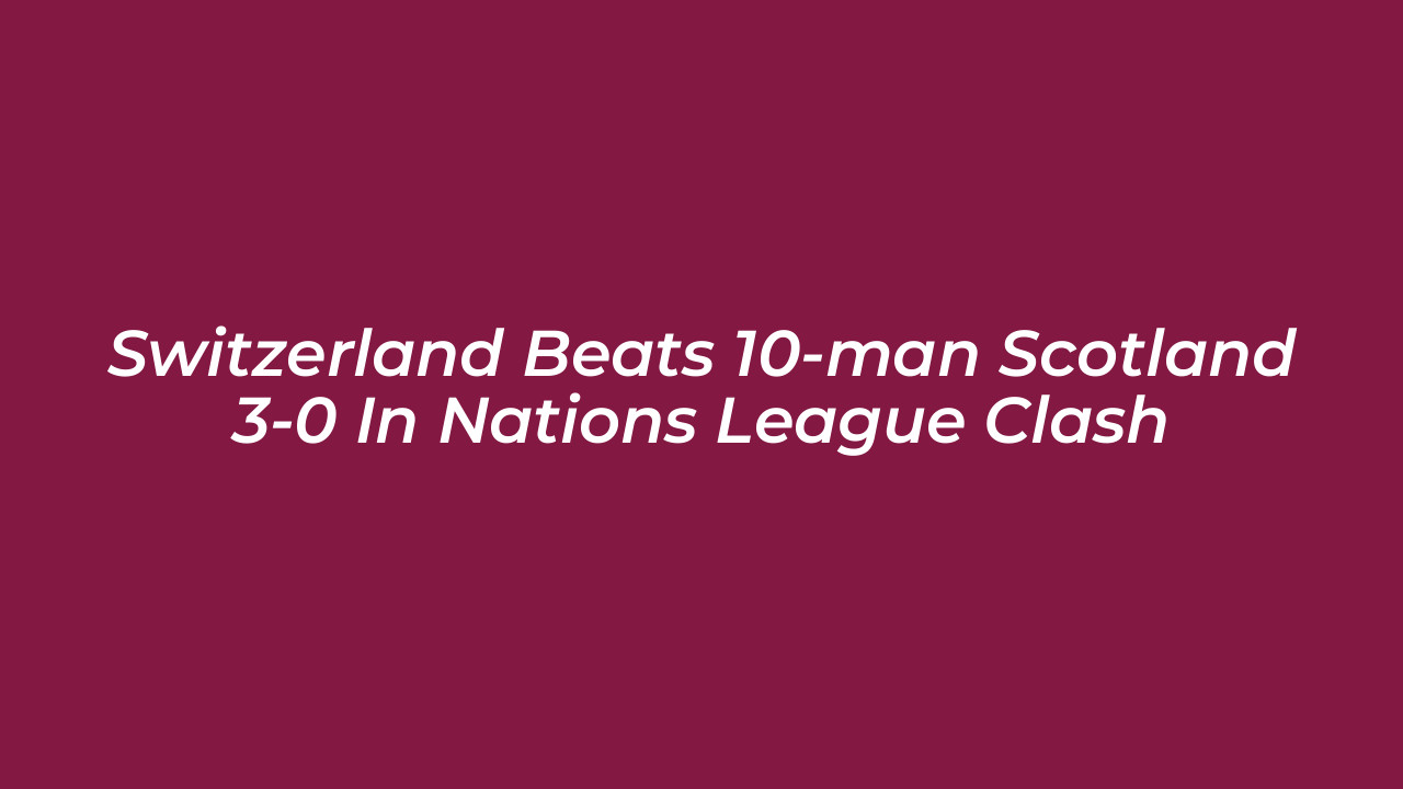 switzerland beats 10 man scotland 3 0 in nations league clash VczN
