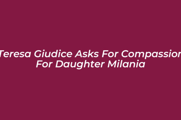teresa giudice asks for compassion for daughter milania awVq