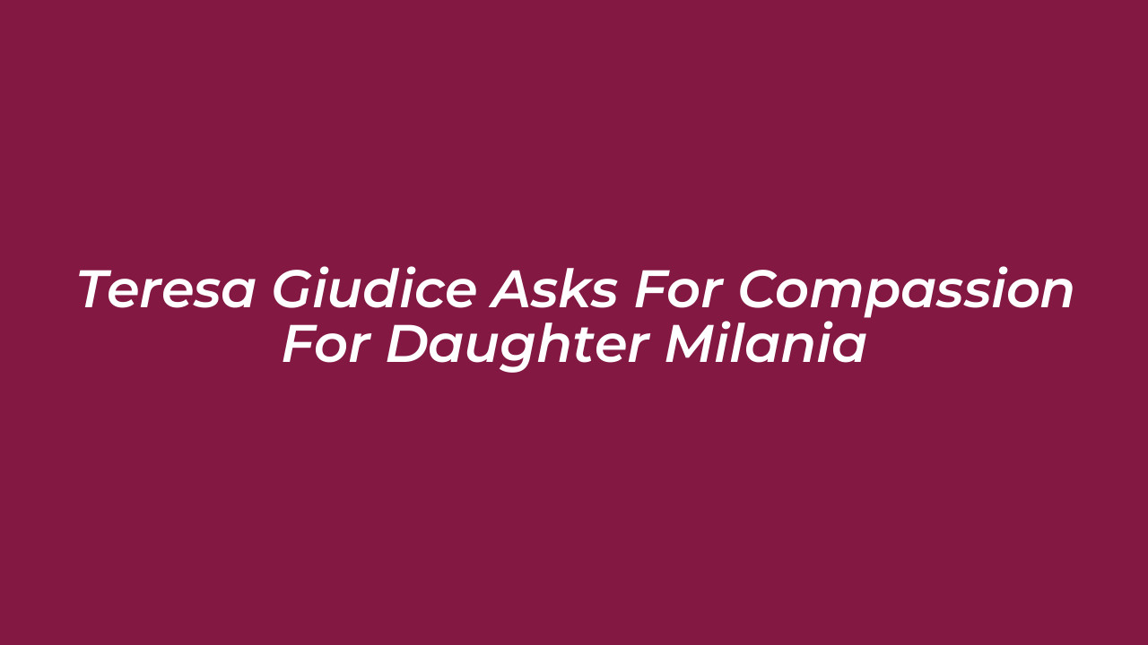 teresa giudice asks for compassion for daughter milania awVq