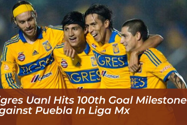 tigres uanl hits 100th goal milestone against puebla in liga mx uPsQ