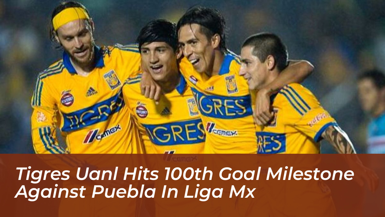 tigres uanl hits 100th goal milestone against puebla in liga mx uPsQ