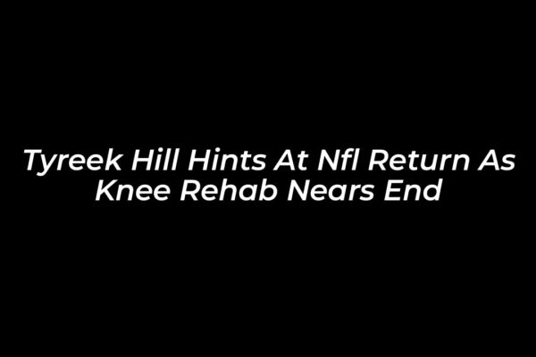 tyreek hill hints at nfl return as knee rehab nears end 9EX3