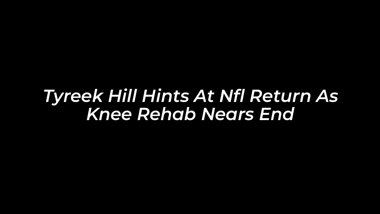 tyreek hill hints at nfl return as knee rehab nears end 9EX3