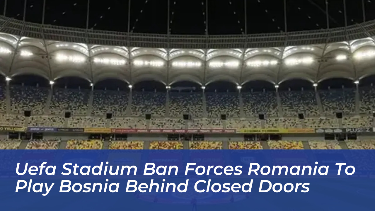 uefa stadium ban forces romania to play bosnia behind closed doors 6QHN