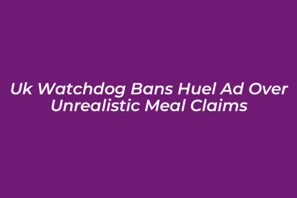 uk watchdog bans huel ad over unrealistic meal claims fnpA