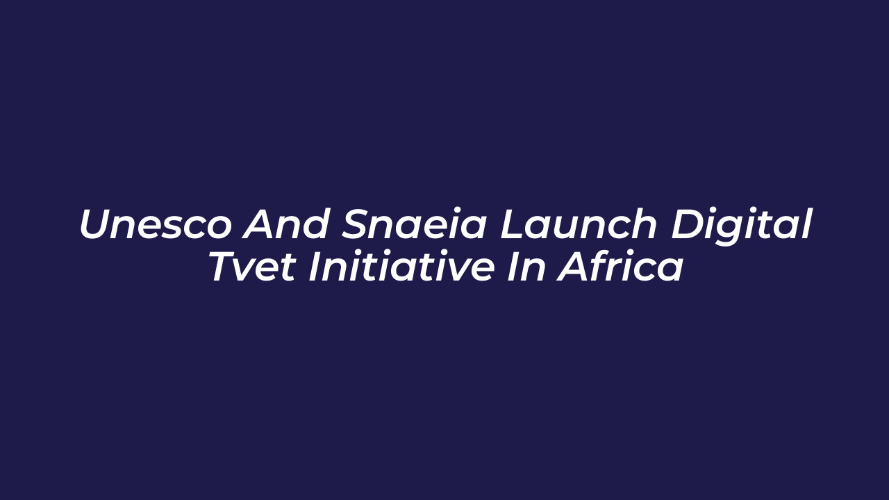 unesco and snaeia launch digital tvet initiative in africa VOjd