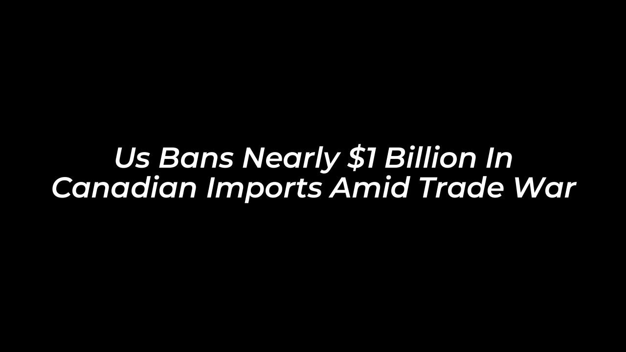 us bans nearly 1 billion in canadian imports amid trade war kVkU