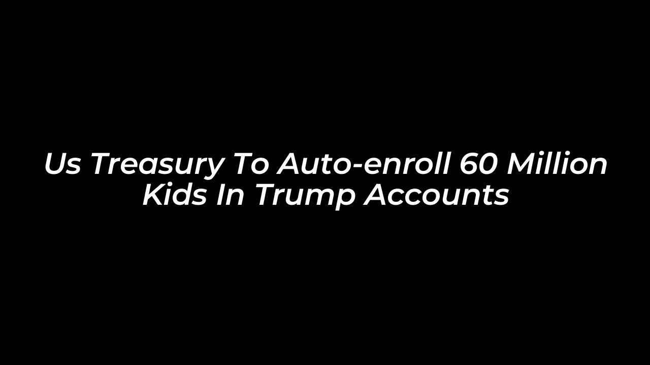 us treasury to auto enroll 60 million kids in trump accounts danA