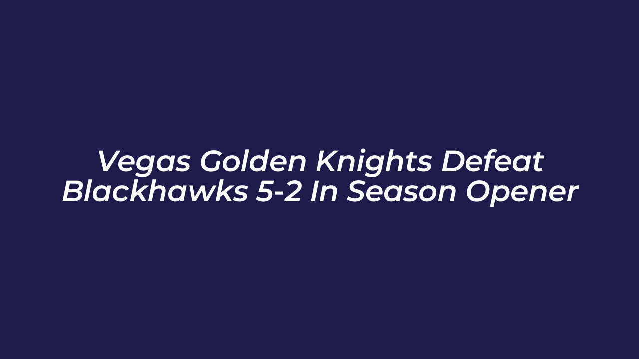 vegas golden knights defeat blackhawks 5 2 in season opener