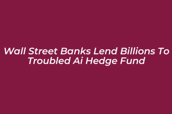 wall street banks lend billions to troubled ai hedge fund puIc