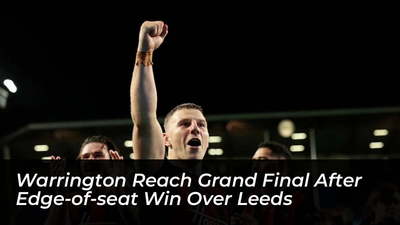 warrington reach grand final after edge of seat win over leeds DrWb