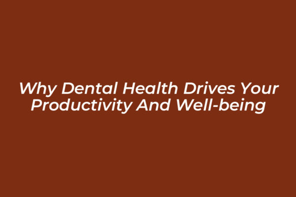 why dental health drives your productivity and well being nAZg