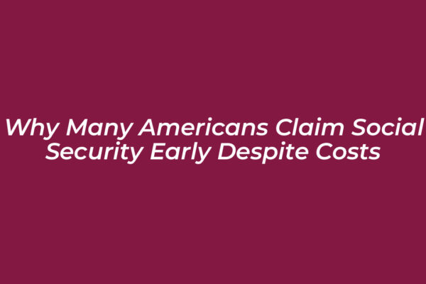 why many americans claim social security early despite costs Ykug