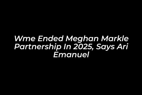 wme ended meghan markle partnership in 2025 says ari emanuel hUcV