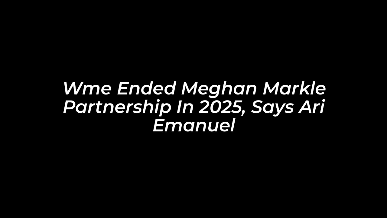 wme ended meghan markle partnership in 2025 says ari emanuel hUcV