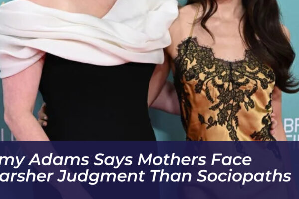 amy adams says mothers face harsher judgment than sociopaths aOME