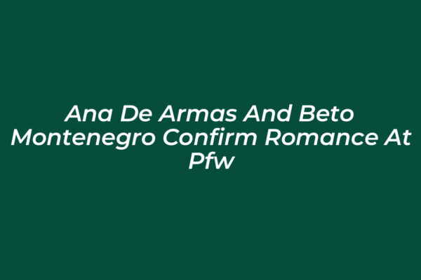 ana de armas and beto montenegro confirm romance at pfw zDPm