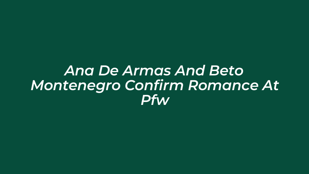 ana de armas and beto montenegro confirm romance at pfw zDPm