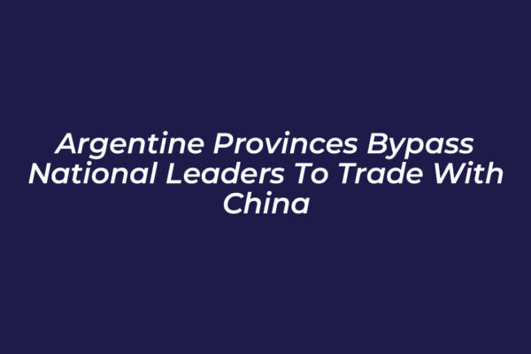 argentine provinces bypass national leaders to trade with china Bk5s