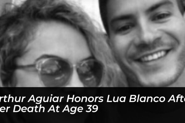 arthur aguiar honors lua blanco after her death at age 39 eAZH
