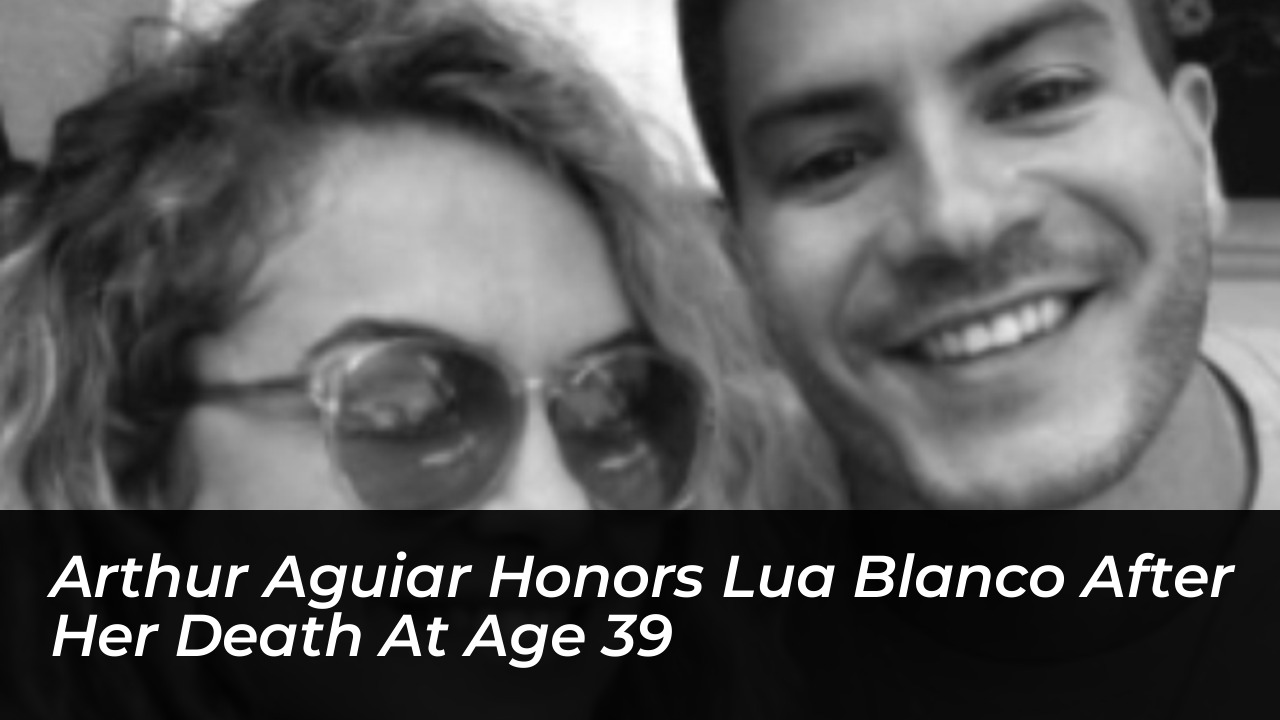 arthur aguiar honors lua blanco after her death at age 39 eAZH