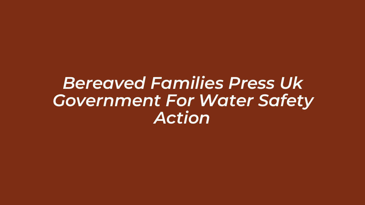 bereaved families press uk government for water safety action feiE