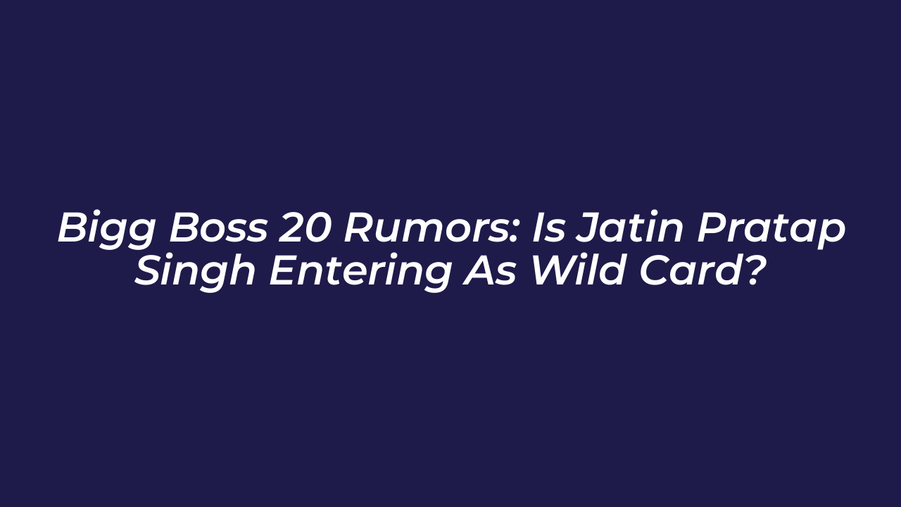 bigg boss 20 rumors is jatin pratap singh entering as wild card hYOz