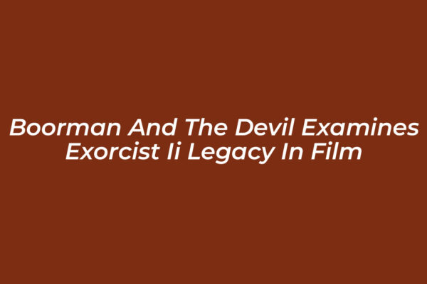 boorman and the devil examines exorcist ii legacy in film jFx5