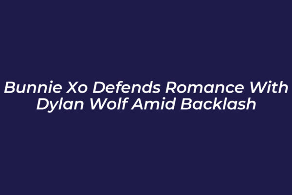 bunnie xo defends romance with dylan wolf amid backlash Uokx