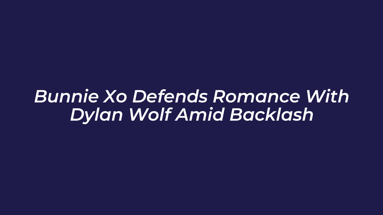 bunnie xo defends romance with dylan wolf amid backlash