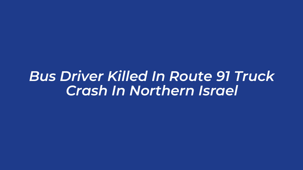 bus driver killed in route 91 truck crash in northern israel Al4p